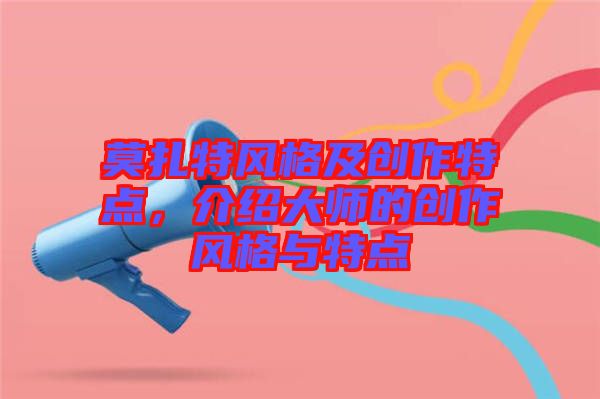 莫扎特風(fēng)格及創(chuàng)作特點，介紹大師的創(chuàng)作風(fēng)格與特點