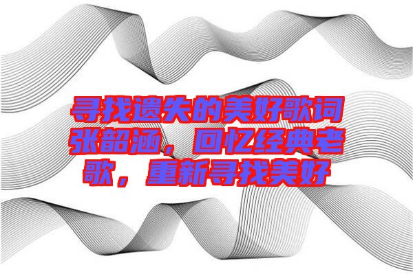 尋找遺失的美好歌詞張韶涵，回憶經(jīng)典老歌，重新尋找美好