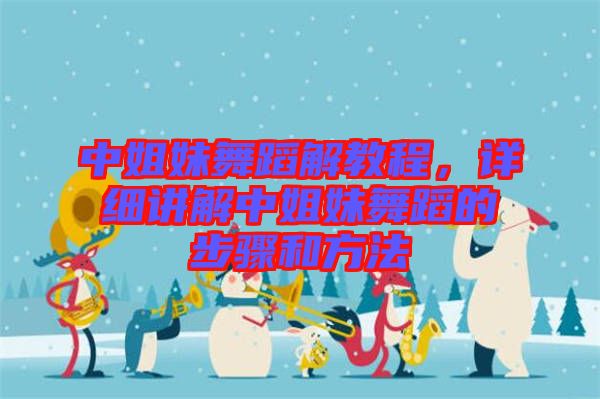 中姐妹舞蹈解教程，詳細(xì)講解中姐妹舞蹈的步驟和方法