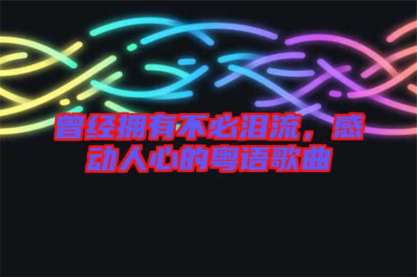 曾經(jīng)擁有不必淚流，感動(dòng)人心的粵語歌曲