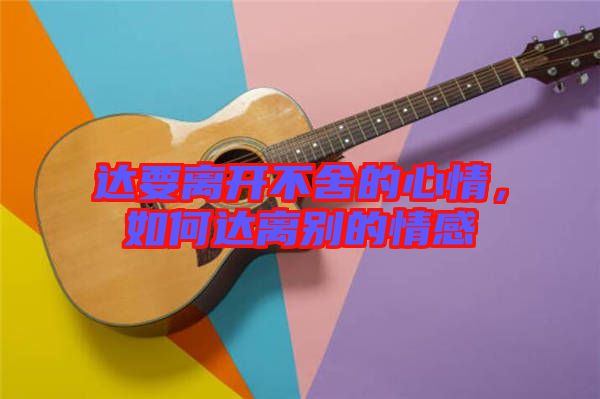 達(dá)要離開不舍的心情，如何達(dá)離別的情感