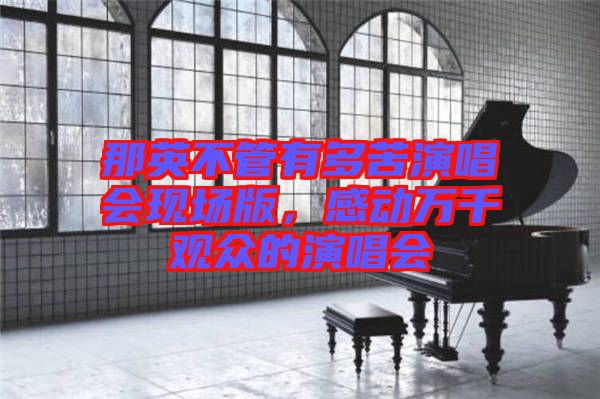那英不管有多苦演唱會現(xiàn)場版，感動萬千觀眾的演唱會