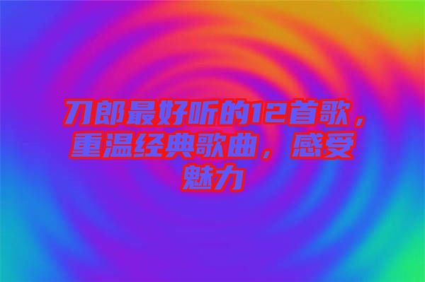 刀郎最好聽的12首歌，重溫經典歌曲，感受魅力