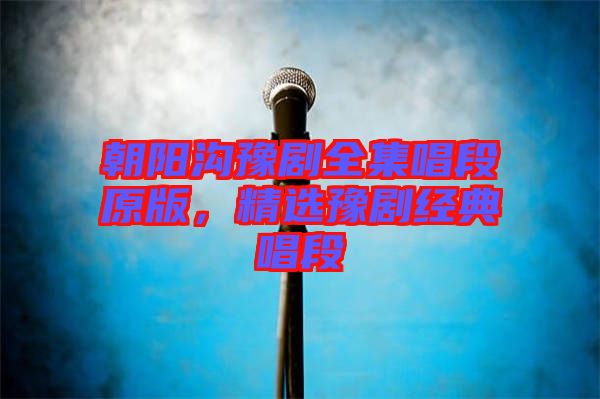 朝陽溝豫劇全集唱段原版，精選豫劇經(jīng)典唱段
