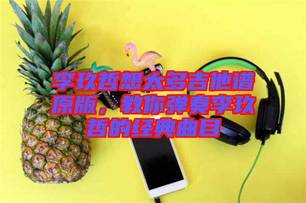 李玖哲想太多吉他譜原版，教你彈奏李玖哲的經(jīng)典曲目