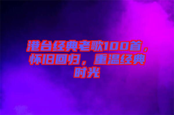 港臺(tái)經(jīng)典老歌100首，懷舊回歸，重溫經(jīng)典時(shí)光