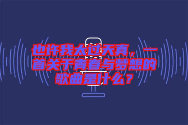 也許我太過(guò)天真，一首關(guān)于青春與夢(mèng)想的歌曲是什么？