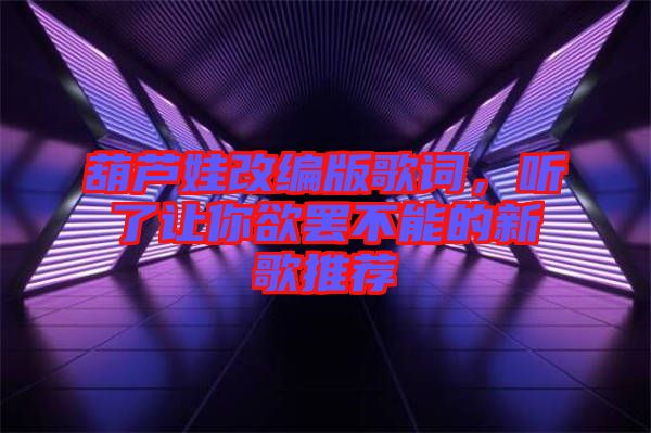 葫蘆娃改編版歌詞，聽(tīng)了讓你欲罷不能的新歌推薦