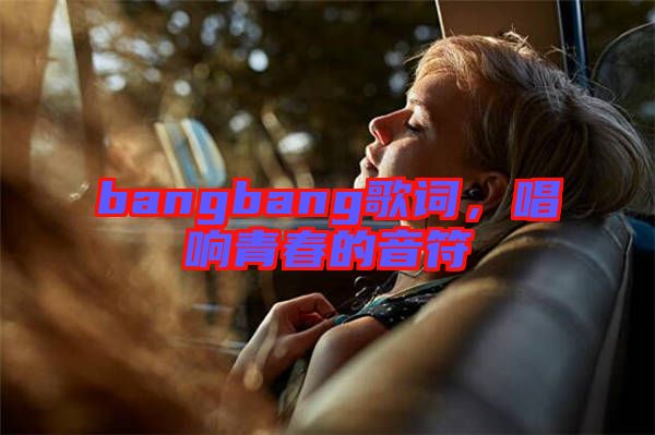 bangbang歌詞，唱響青春的音符