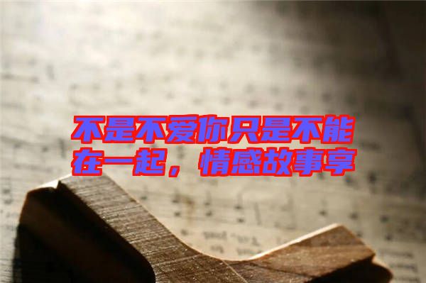 不是不愛你只是不能在一起，情感故事享
