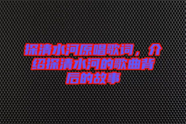 探清水河原唱歌詞，介紹探清水河的歌曲背后的故事