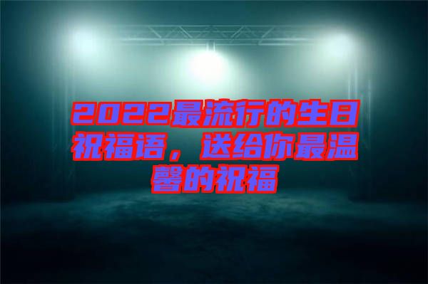 2022最流行的生日祝福語，送給你最溫馨的祝福