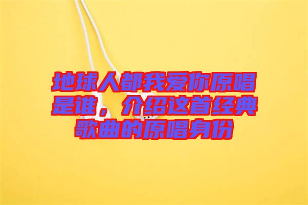 地球人都我愛你原唱是誰，介紹這首經(jīng)典歌曲的原唱身份