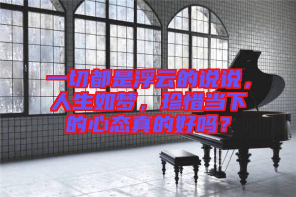 一切都是浮云的說說，人生如夢，珍惜當(dāng)下的心態(tài)真的好嗎？