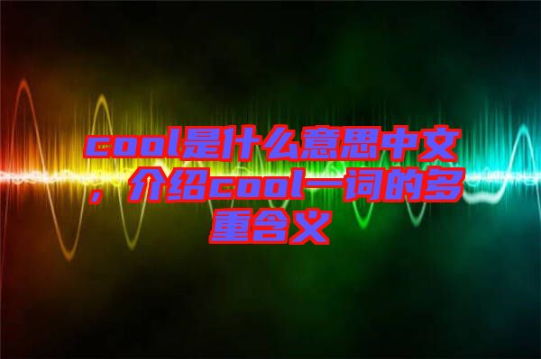 cool是什么意思中文，介紹cool一詞的多重含義