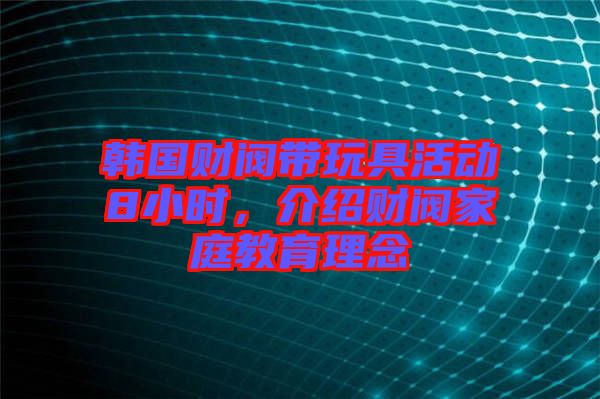 韓國財閥帶玩具活動8小時，介紹財閥家庭教育理念