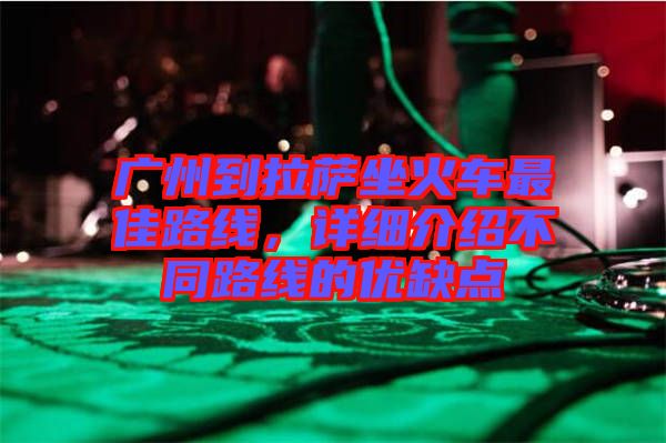 廣州到拉薩坐火車(chē)最佳路線，詳細(xì)介紹不同路線的優(yōu)缺點(diǎn)