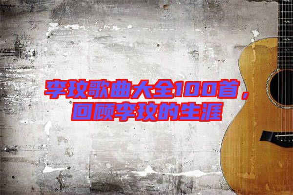李玟歌曲大全100首，回顧李玟的生涯