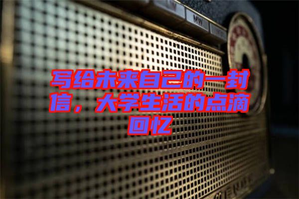 寫給未來(lái)自己的一封信，大學(xué)生活的點(diǎn)滴回憶