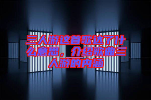 三人游這首歌達(dá)了什么意思，介紹歌曲三人游的內(nèi)涵