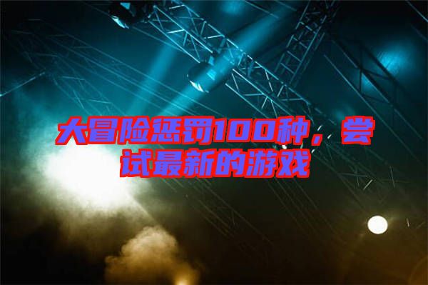 大冒險(xiǎn)懲罰100種，嘗試最新的游戲