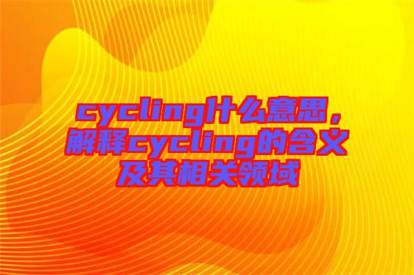 cycling什么意思，解釋cycling的含義及其相關領域