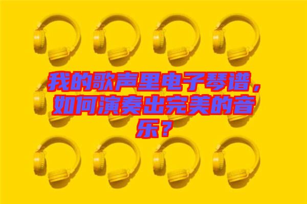 我的歌聲里電子琴譜，如何演奏出完美的音樂？