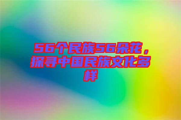 56個(gè)民族56朵花，探尋中國民族文化多樣