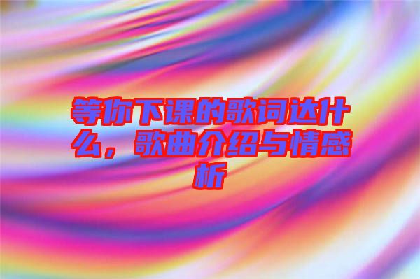 等你下課的歌詞達(dá)什么，歌曲介紹與情感析