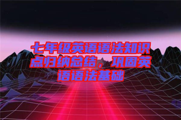 七年級(jí)英語語法知識(shí)點(diǎn)歸納總結(jié)，鞏固英語語法基礎(chǔ)