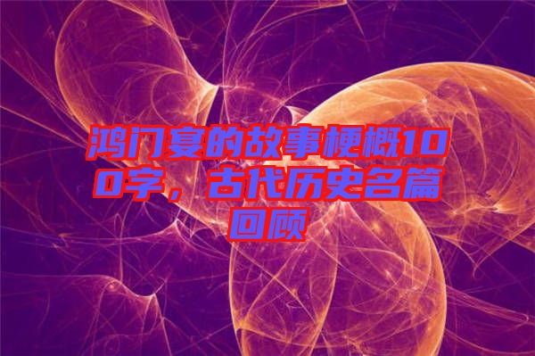 鴻門宴的故事梗概100字，古代歷史名篇回顧