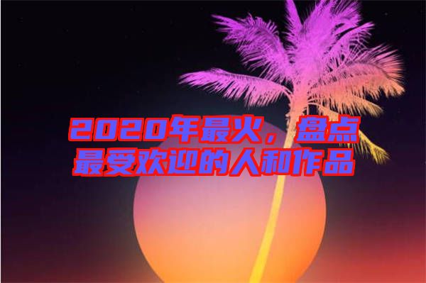 2020年最火，盤點(diǎn)最受歡迎的人和作品