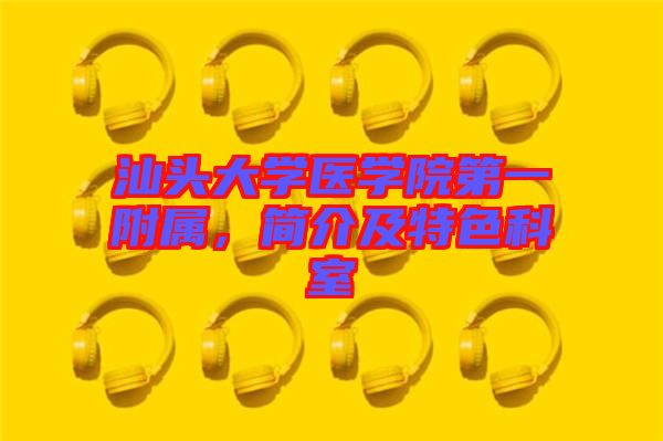 汕頭大學(xué)醫(yī)學(xué)院第一附屬，簡(jiǎn)介及特色科室