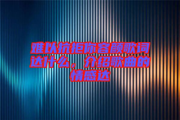難以抗拒你容顏歌詞達(dá)什么，介紹歌曲的情感達(dá)