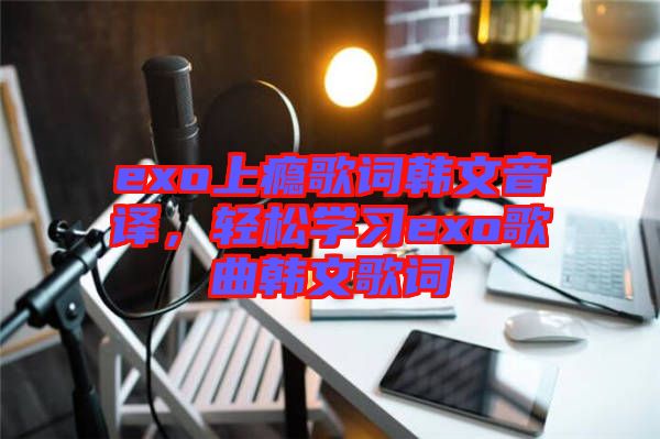exo上癮歌詞韓文音譯，輕松學習exo歌曲韓文歌詞