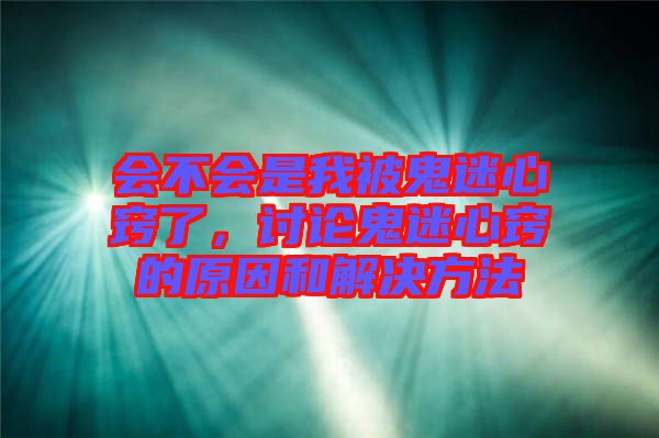 會(huì)不會(huì)是我被鬼迷心竅了，討論鬼迷心竅的原因和解決方法