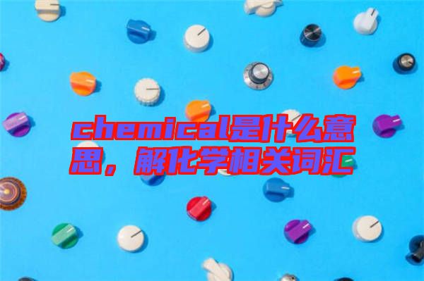 chemical是什么意思，解化學(xué)相關(guān)詞匯