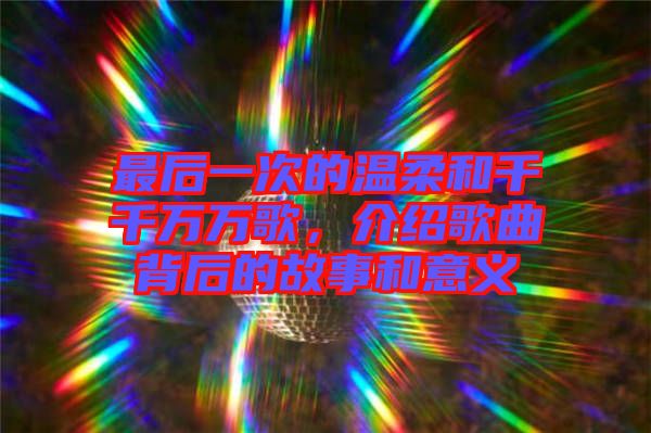 最后一次的溫柔和千千萬萬歌，介紹歌曲背后的故事和意義