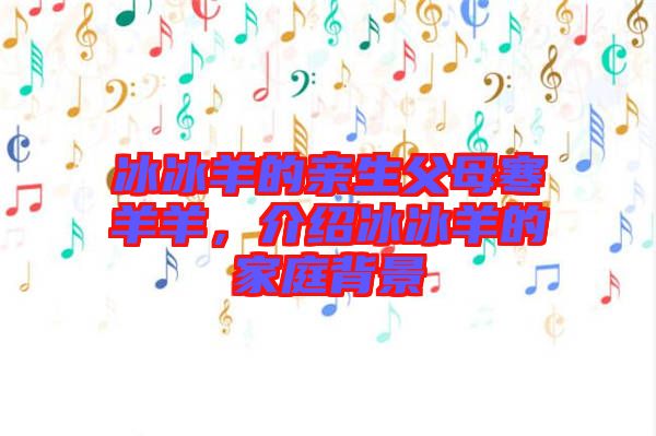 冰冰羊的親生父母寒羊羊，介紹冰冰羊的家庭背景