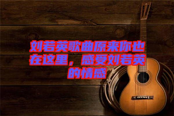 劉若英歌曲原來(lái)你也在這里，感受劉若英的情感