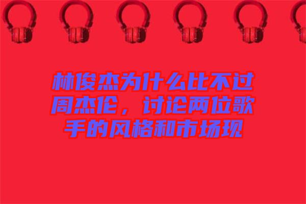 林俊杰為什么比不過周杰倫，討論兩位歌手的風(fēng)格和市場現(xiàn)