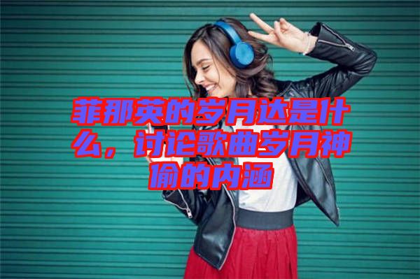 菲那英的歲月達(dá)是什么，討論歌曲歲月神偷的內(nèi)涵