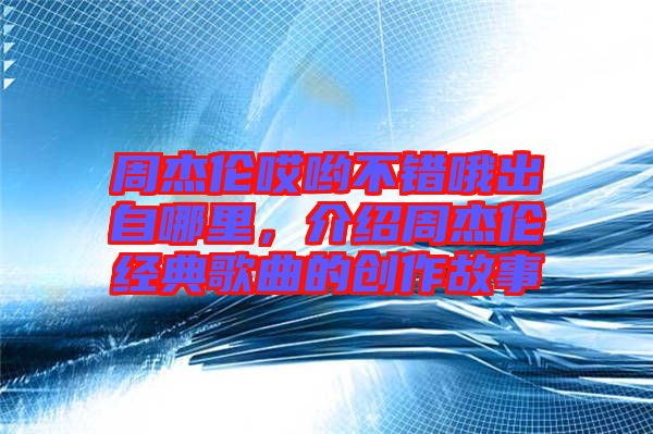 周杰倫哎喲不錯(cuò)哦出自哪里，介紹周杰倫經(jīng)典歌曲的創(chuàng)作故事