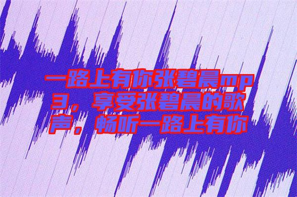 一路上有你張碧晨mp3，享受張碧晨的歌聲，暢聽一路上有你