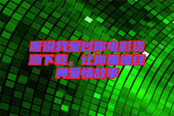 聽說我愛過你電影資源下載，讓你重溫經(jīng)典愛情故事