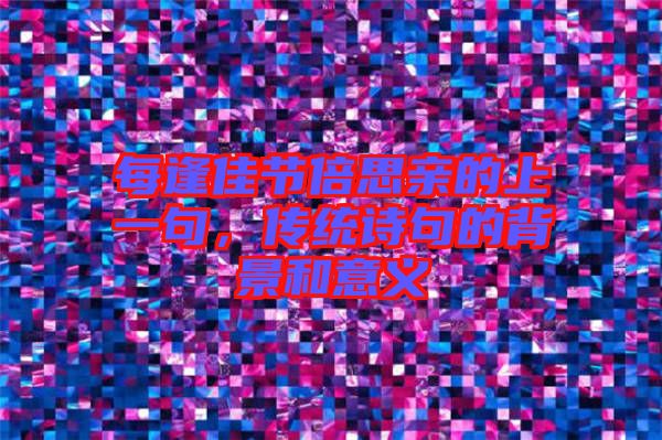 每逢佳節(jié)倍思親的上一句，傳統(tǒng)詩(shī)句的背景和意義