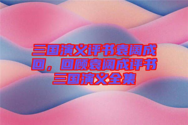 三國演義評書袁闊成回，回顧袁闊成評書三國演義全集