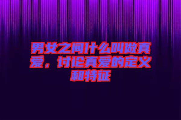 男女之間什么叫做真愛，討論真愛的定義和特征