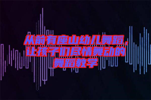 從前有座山幼兒舞蹈，讓孩子們盡情舞動的舞蹈教學