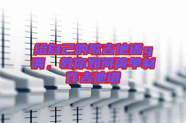 給自己的歌吉他譜g調(diào)，教你如何簡單制作吉他譜